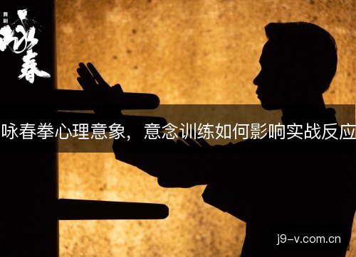 咏春拳心理意象，意念训练如何影响实战反应