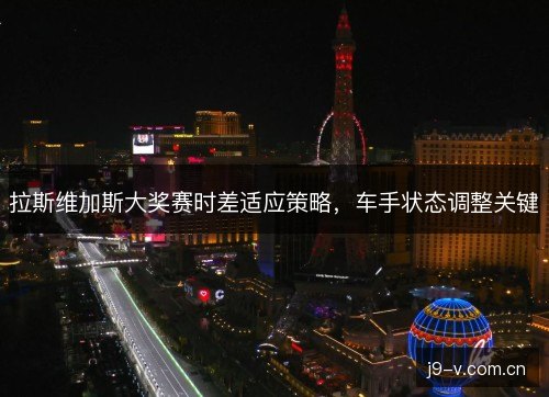 拉斯维加斯大奖赛时差适应策略，车手状态调整关键